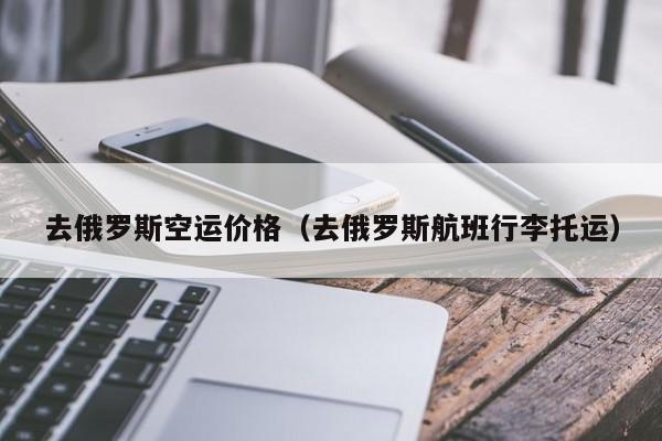 去俄罗斯空运价格（去俄罗斯航班行李托运）