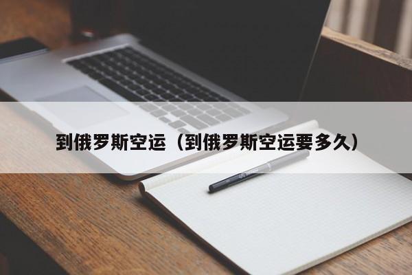 到俄罗斯空运（到俄罗斯空运要多久）