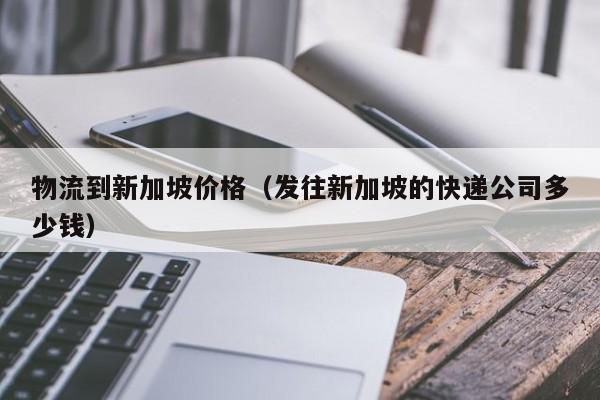 物流到新加坡价格（发往新加坡的快递公司多少钱）