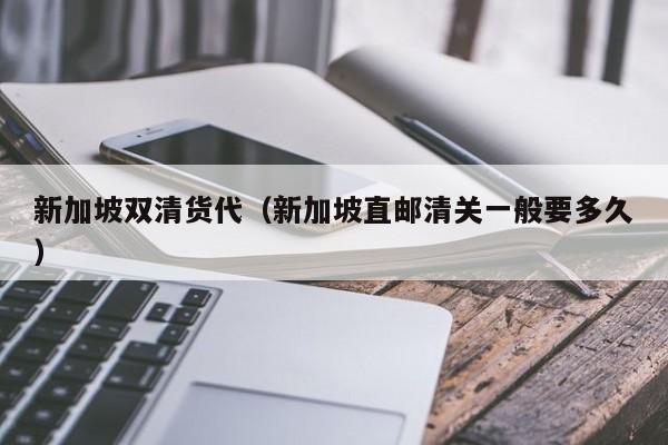 新加坡双清货代（新加坡直邮清关一般要多久）