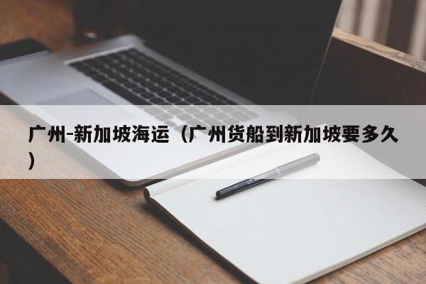 广州-新加坡海运（广州货船到新加坡要多久）