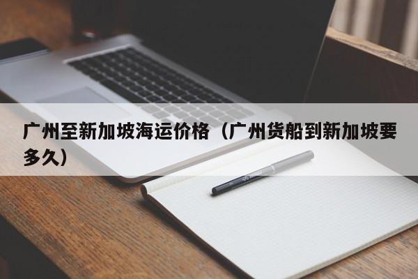 广州至新加坡海运价格（广州货船到新加坡要多久）