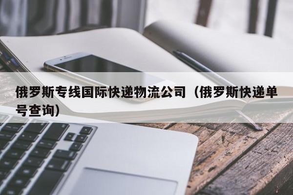 俄罗斯专线国际快递物流公司（俄罗斯快递单号查询）