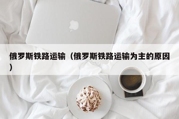 俄罗斯铁路运输（俄罗斯铁路运输为主的原因）