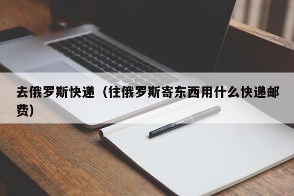 去俄罗斯快递（往俄罗斯寄东西用什么快递邮费）