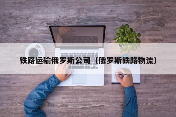 铁路运输俄罗斯公司（俄罗斯铁路物流）