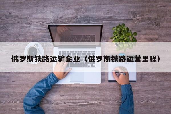 俄罗斯铁路运输企业（俄罗斯铁路运营里程）