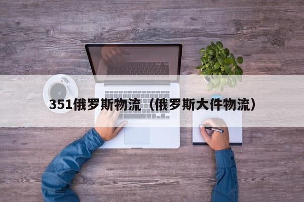 351俄罗斯物流（俄罗斯大件物流）