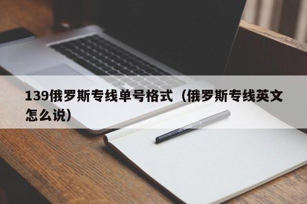 139俄罗斯专线单号格式（俄罗斯专线英文怎么说）