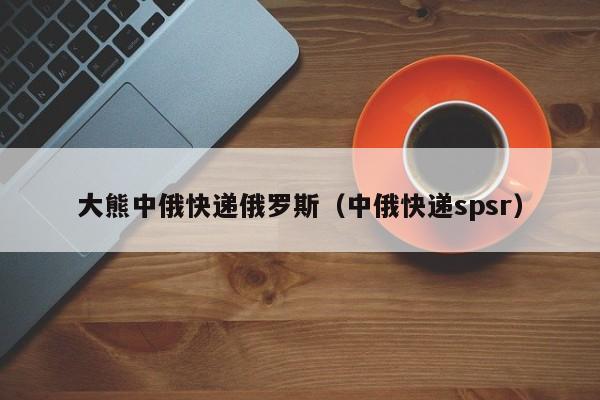 大熊中俄快递俄罗斯（中俄快递spsr）