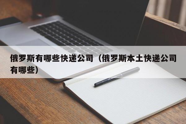 俄罗斯有哪些快递公司（俄罗斯本土快递公司有哪些）