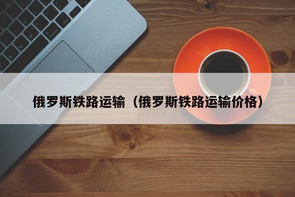 俄罗斯铁路运输（俄罗斯铁路运输价格）