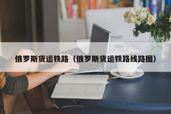 俄罗斯货运铁路（俄罗斯货运铁路线路图）