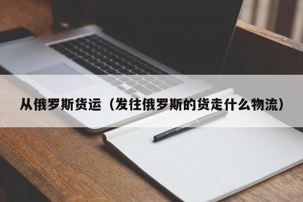 从俄罗斯货运（发往俄罗斯的货走什么物流）