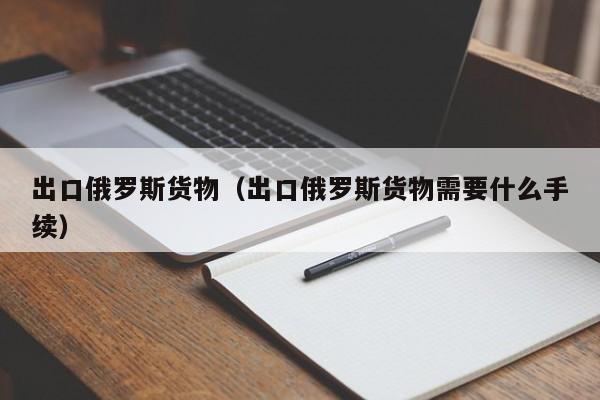 出口俄罗斯货物（出口俄罗斯货物需要什么手续）