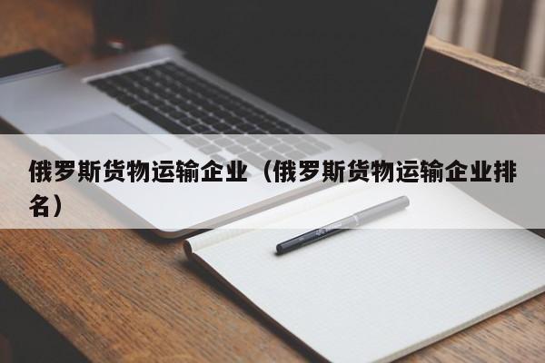 俄罗斯货物运输企业（俄罗斯货物运输企业排名）