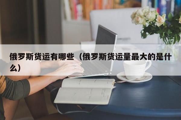 俄罗斯货运有哪些（俄罗斯货运量最大的是什么）