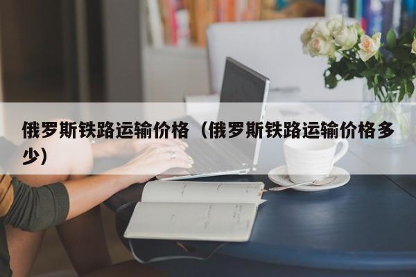 俄罗斯铁路运输价格（俄罗斯铁路运输价格多少）