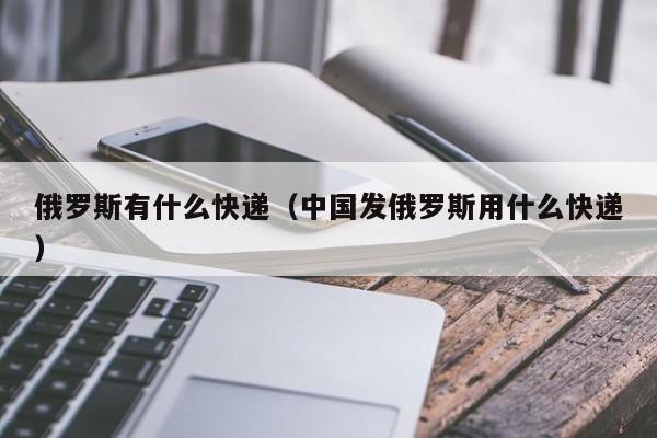 俄罗斯有什么快递（中国发俄罗斯用什么快递）